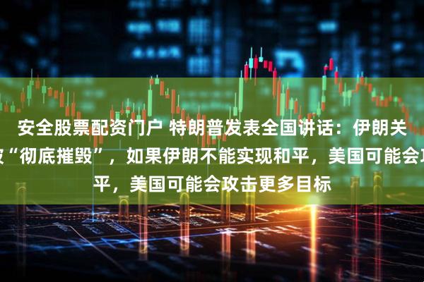 安全股票配资门户 特朗普发表全国讲话：伊朗关键核设施已被“彻底摧毁”，如果伊朗不能实现和平，美国可能会攻击更多目标