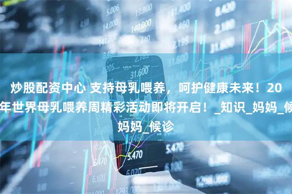 炒股配资中心 支持母乳喂养，呵护健康未来！2025年世界母乳喂养周精彩活动即将开启！_知识_妈妈_候诊
