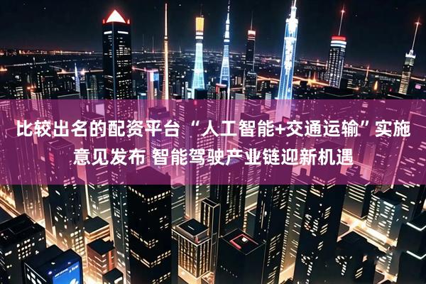 比较出名的配资平台 “人工智能+交通运输”实施意见发布 智能驾驶产业链迎新机遇