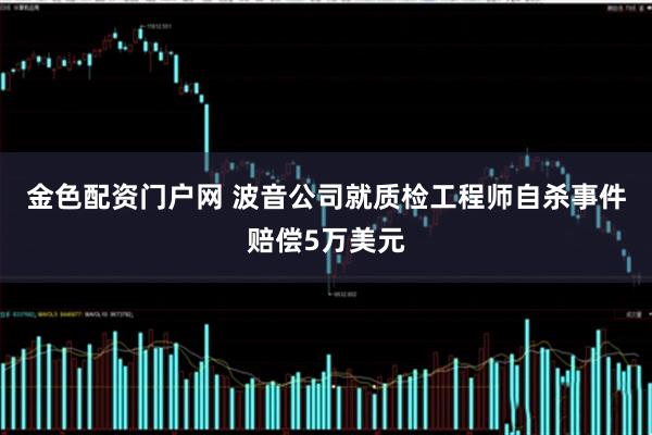 金色配资门户网 波音公司就质检工程师自杀事件赔偿5万美元