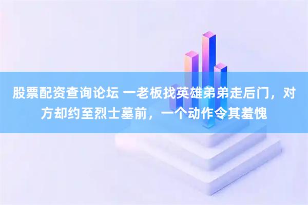 股票配资查询论坛 一老板找英雄弟弟走后门，对方却约至烈士墓前，一个动作令其羞愧