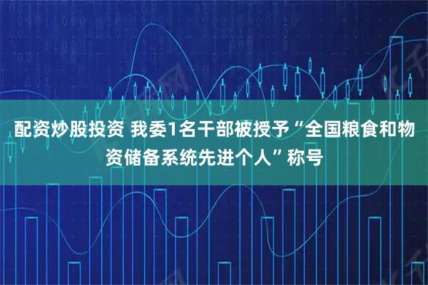配资炒股投资 我委1名干部被授予“全国粮食和物资储备系统先进个人”称号