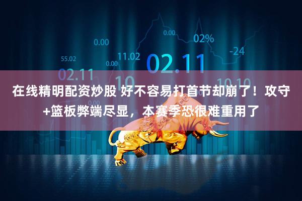 在线精明配资炒股 好不容易打首节却崩了！攻守+篮板弊端尽显，本赛季恐很难重用了