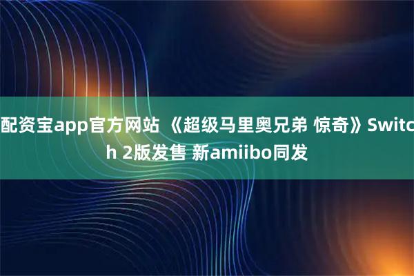 配资宝app官方网站 《超级马里奥兄弟 惊奇》Switch 2版发售 新amiibo同发