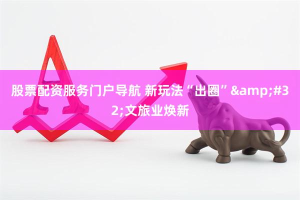 股票配资服务门户导航 新玩法“出圈” 文旅业焕新
