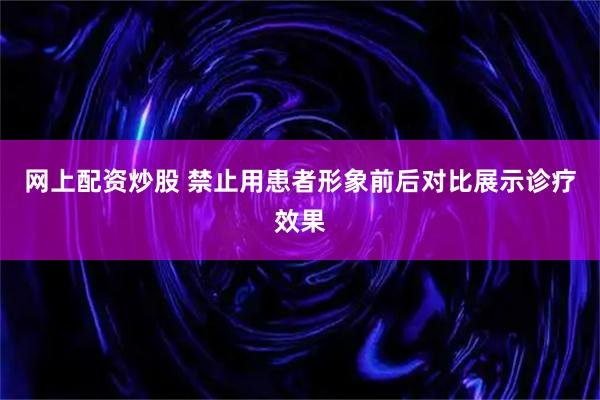 网上配资炒股 禁止用患者形象前后对比展示诊疗效果