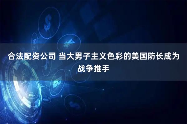 合法配资公司 当大男子主义色彩的美国防长成为战争推手