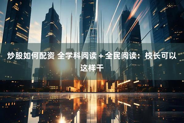 炒股如何配资 全学科阅读＋全民阅读：校长可以这样干