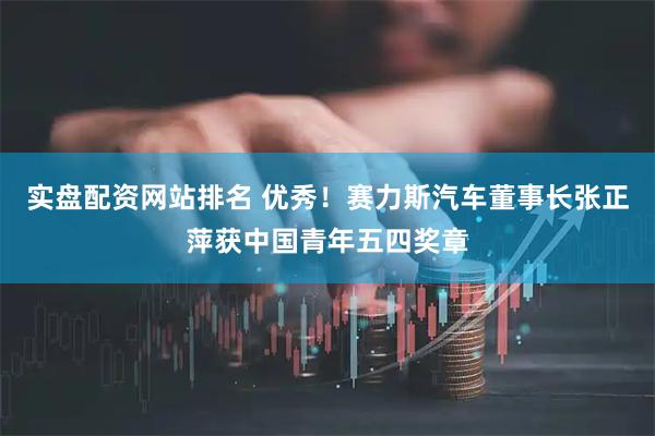 实盘配资网站排名 优秀！赛力斯汽车董事长张正萍获中国青年五四奖章