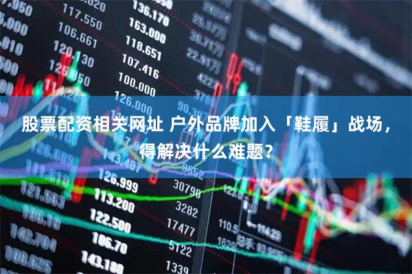 股票配资相关网址 户外品牌加入「鞋履」战场，得解决什么难题？